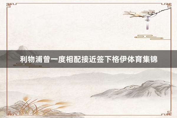利物浦曾一度相配接近签下格伊体育集锦