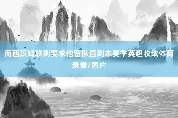 而西汉姆联则要求他留队直到本赛季英超收敛体育录像/图片