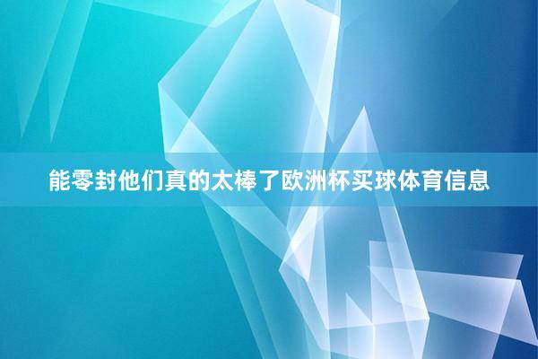 能零封他们真的太棒了欧洲杯买球体育信息