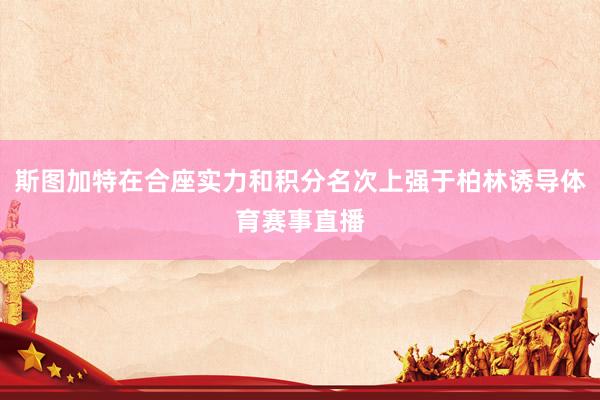 斯图加特在合座实力和积分名次上强于柏林诱导体育赛事直播