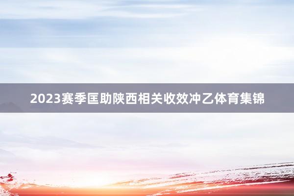 2023赛季匡助陕西相关收效冲乙体育集锦