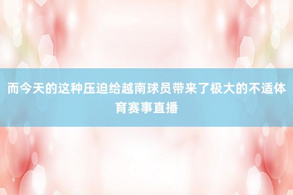 而今天的这种压迫给越南球员带来了极大的不适体育赛事直播