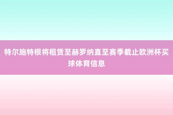 特尔施特根将租赁至赫罗纳直至赛季截止欧洲杯买球体育信息