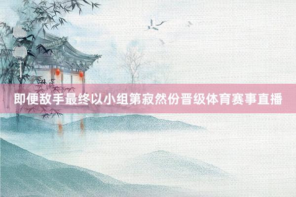 即便敌手最终以小组第寂然份晋级体育赛事直播