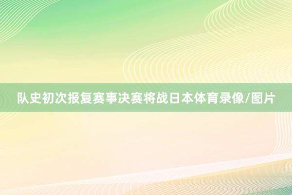 队史初次报复赛事决赛将战日本体育录像/图片