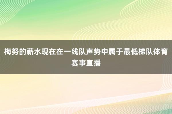 梅努的薪水现在在一线队声势中属于最低梯队体育赛事直播