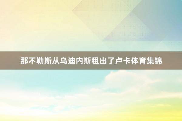 那不勒斯从乌迪内斯租出了卢卡体育集锦