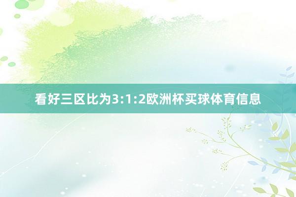 看好三区比为3:1:2欧洲杯买球体育信息