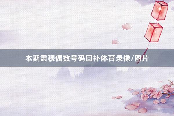 本期肃穆偶数号码回补体育录像/图片