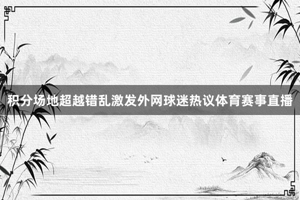 积分场地超越错乱激发外网球迷热议体育赛事直播