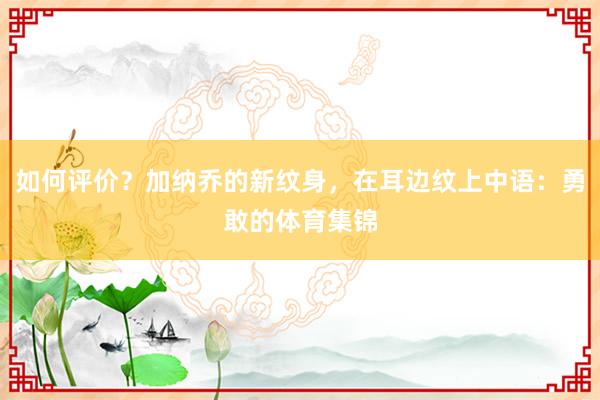 如何评价？加纳乔的新纹身，在耳边纹上中语：勇敢的体育集锦