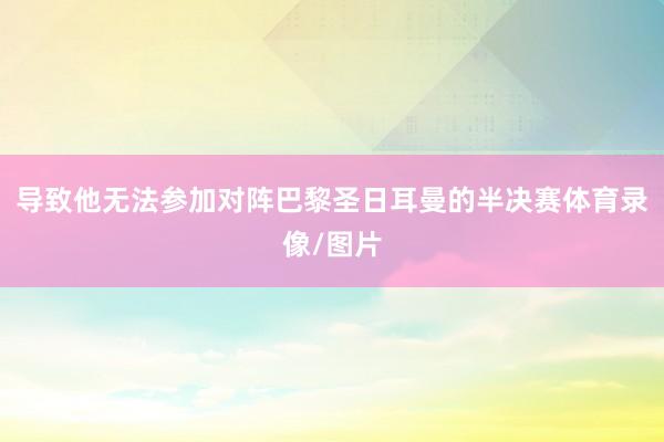 导致他无法参加对阵巴黎圣日耳曼的半决赛体育录像/图片