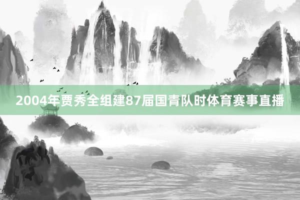 2004年贾秀全组建87届国青队时体育赛事直播