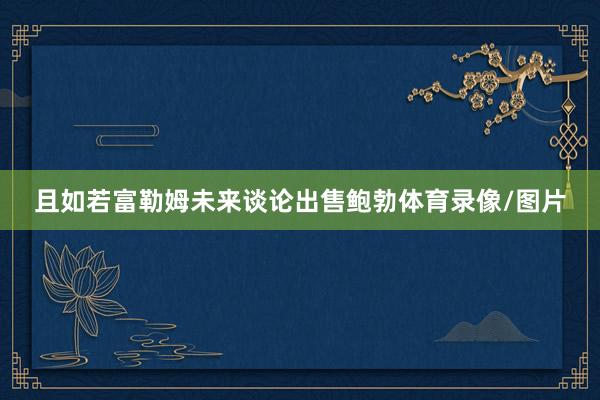 且如若富勒姆未来谈论出售鲍勃体育录像/图片