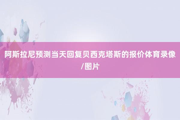 阿斯拉尼预测当天回复贝西克塔斯的报价体育录像/图片