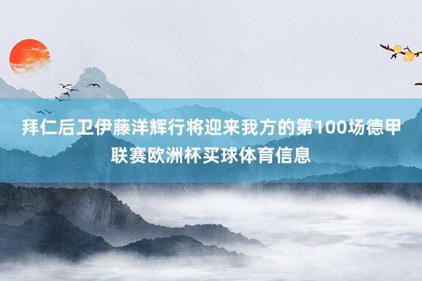 拜仁后卫伊藤洋辉行将迎来我方的第100场德甲联赛欧洲杯买球体育信息