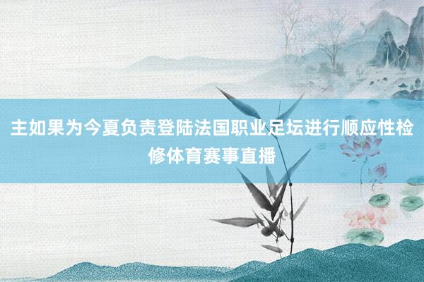 主如果为今夏负责登陆法国职业足坛进行顺应性检修体育赛事直播