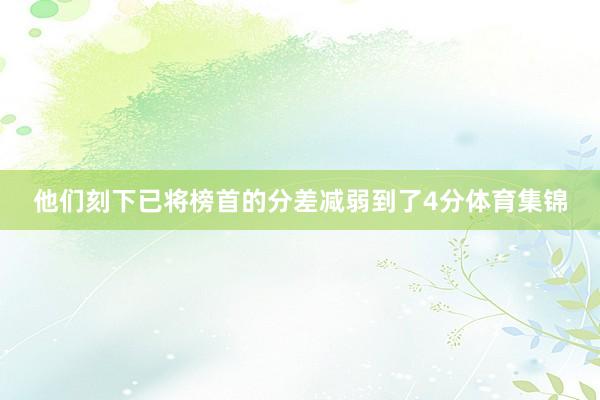 他们刻下已将榜首的分差减弱到了4分体育集锦