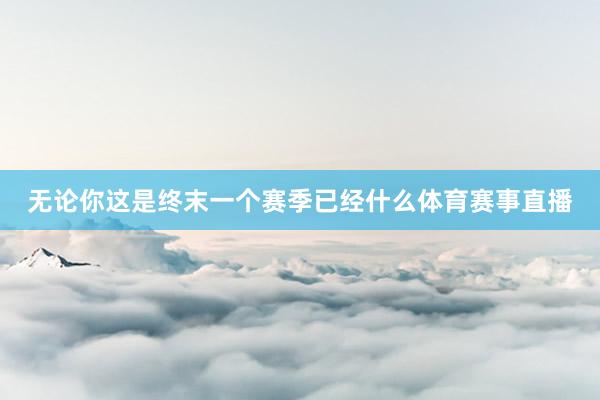 无论你这是终末一个赛季已经什么体育赛事直播