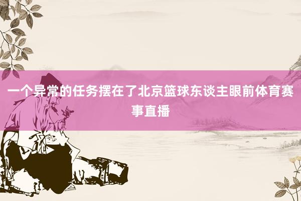 一个异常的任务摆在了北京篮球东谈主眼前体育赛事直播