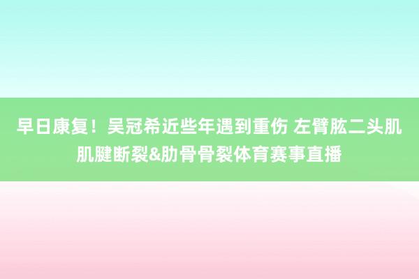 早日康复！吴冠希近些年遇到重伤 左臂肱二头肌肌腱断裂&肋骨骨裂体育赛事直播
