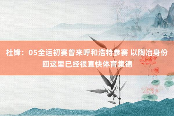 杜锋：05全运初赛曾来呼和浩特参赛 以陶冶身份回这里已经很直快体育集锦