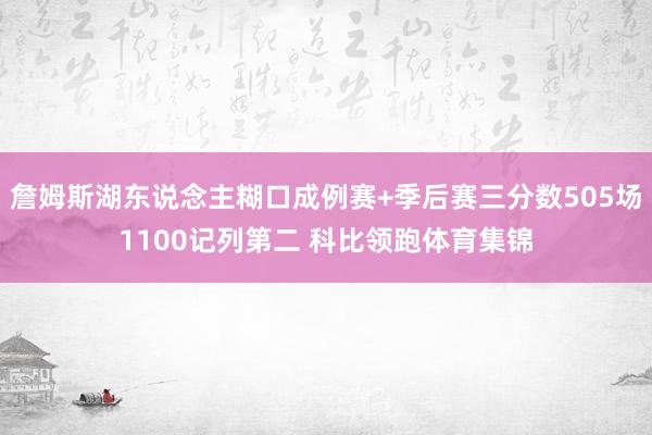 詹姆斯湖东说念主糊口成例赛+季后赛三分数505场1100记列第二 科比领跑体育集锦