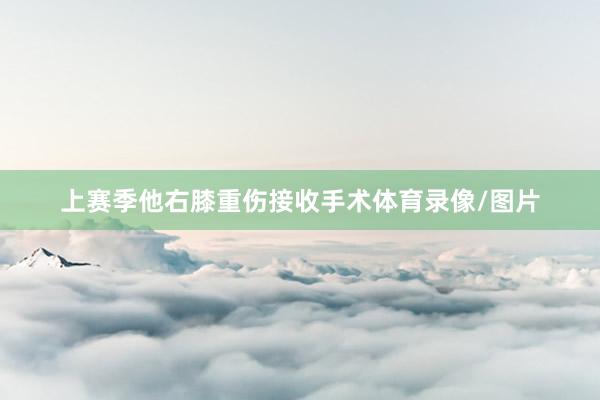 上赛季他右膝重伤接收手术体育录像/图片