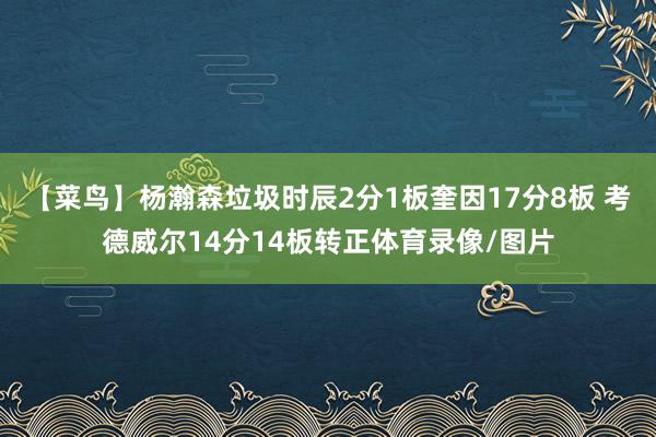 【菜鸟】杨瀚森垃圾时辰2分1板奎因17分8板 考德威尔14分14板转正体育录像/图片