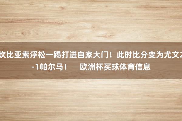 坎比亚索浮松一踢打进自家大门！此时比分变为尤文2-1帕尔马！    欧洲杯买球体育信息