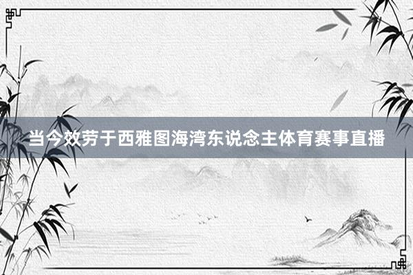 当今效劳于西雅图海湾东说念主体育赛事直播