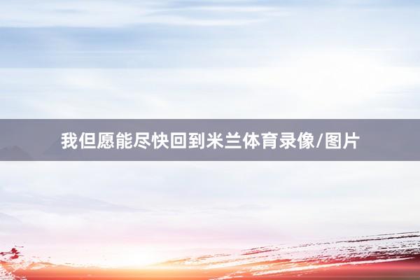 我但愿能尽快回到米兰体育录像/图片