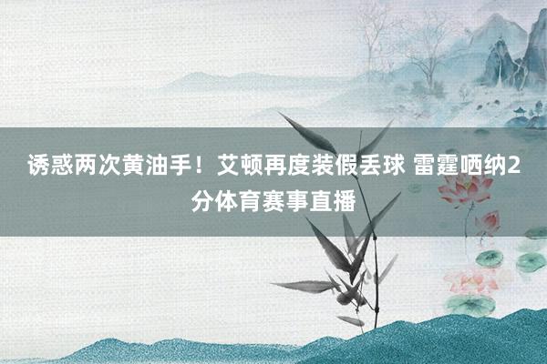 诱惑两次黄油手！艾顿再度装假丢球 雷霆哂纳2分体育赛事直播