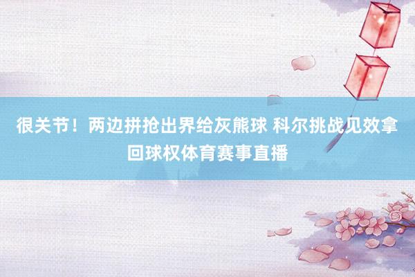很关节！两边拼抢出界给灰熊球 科尔挑战见效拿回球权体育赛事直播