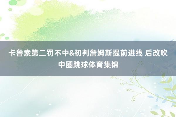 卡鲁索第二罚不中&初判詹姆斯提前进线 后改吹中圈跳球体育集锦