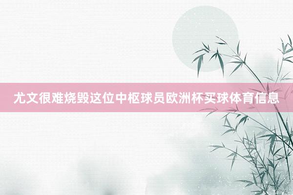 尤文很难烧毁这位中枢球员欧洲杯买球体育信息