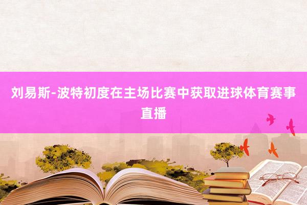 刘易斯-波特初度在主场比赛中获取进球体育赛事直播