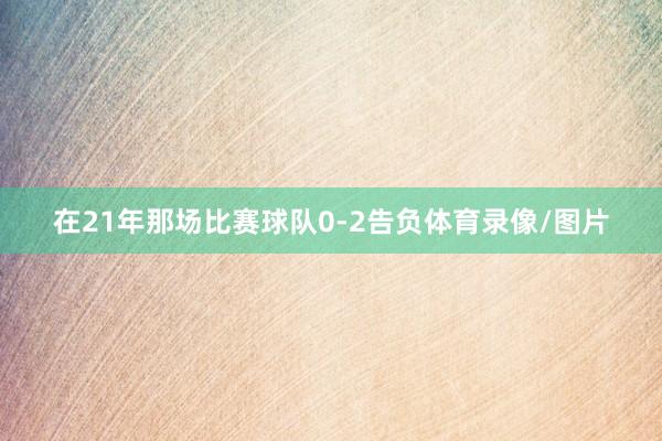 在21年那场比赛球队0-2告负体育录像/图片