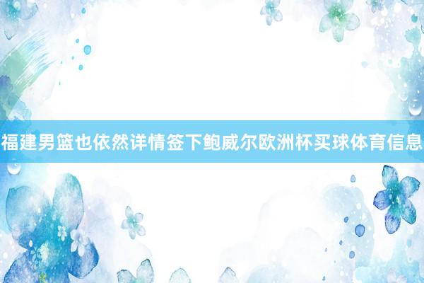 福建男篮也依然详情签下鲍威尔欧洲杯买球体育信息