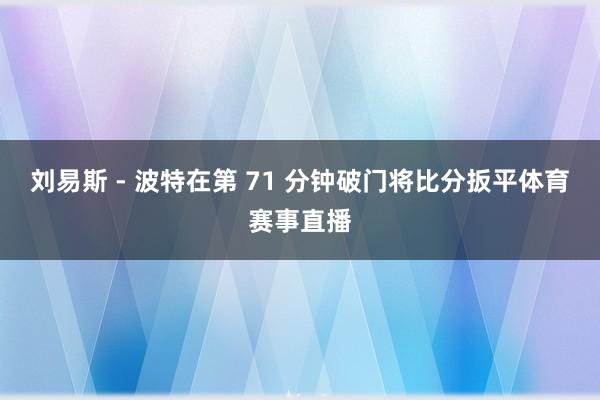 刘易斯 - 波特在第 71 分钟破门将比分扳平体育赛事直播