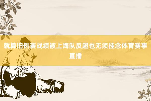 就算旧例赛战绩被上海队反超也无须挂念体育赛事直播