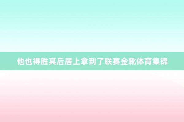他也得胜其后居上拿到了联赛金靴体育集锦