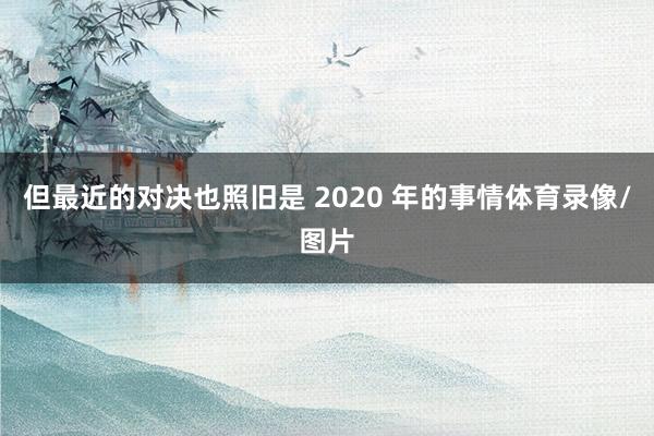 但最近的对决也照旧是 2020 年的事情体育录像/图片