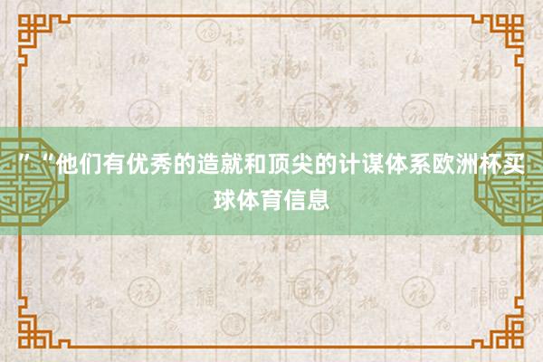 ”“他们有优秀的造就和顶尖的计谋体系欧洲杯买球体育信息