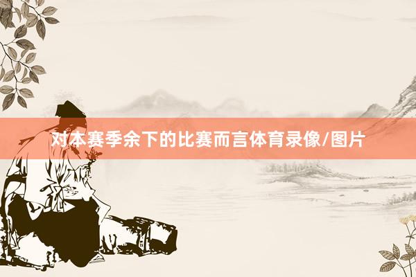 对本赛季余下的比赛而言体育录像/图片