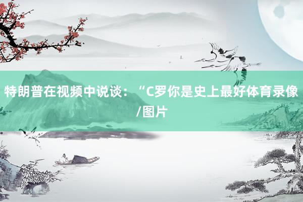 特朗普在视频中说谈：“C罗你是史上最好体育录像/图片