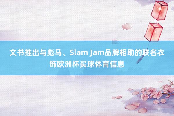 文书推出与彪马、Slam Jam品牌相助的联名衣饰欧洲杯买球体育信息