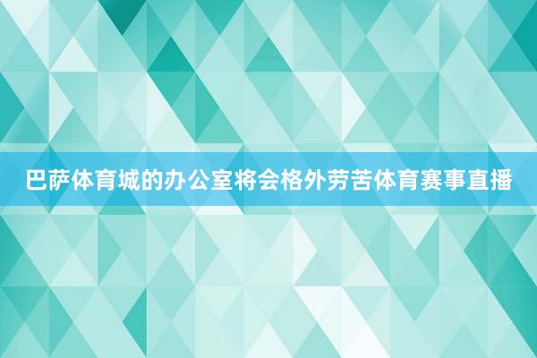 巴萨体育城的办公室将会格外劳苦体育赛事直播