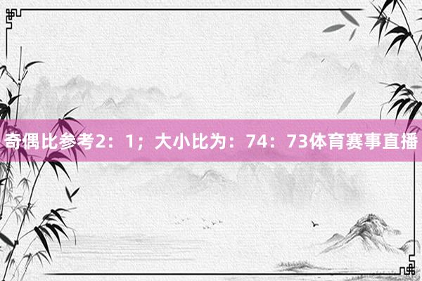 奇偶比参考2：1；大小比为：74：73体育赛事直播