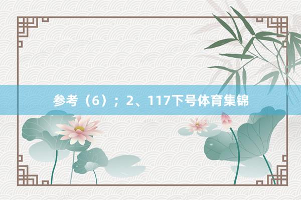 参考（6）；　　2、117下号体育集锦